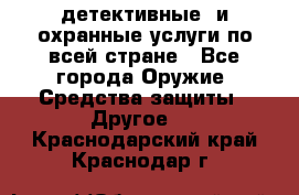 детективные  и охранные услуги по всей стране - Все города Оружие. Средства защиты » Другое   . Краснодарский край,Краснодар г.